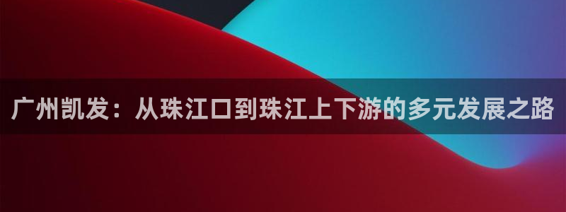 OB视讯quan28.cc：广州凯发：从珠江口到珠江上下游的多元发展之路