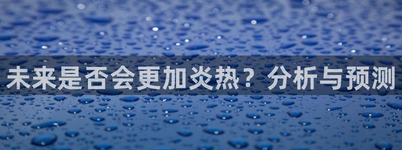 OB视讯体育凯捷平台主管：未来是否会更加炎热？分析与预测