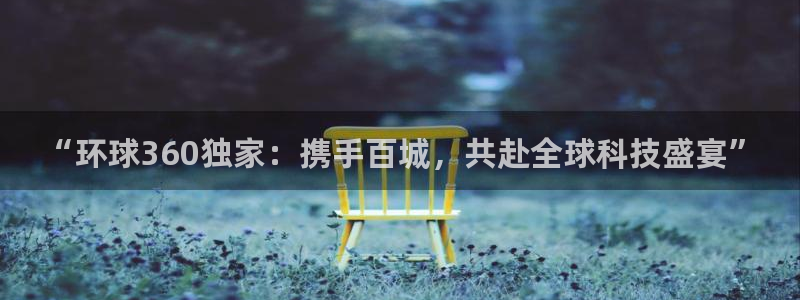 OB视讯2体育：“环球360独家：携手百城，共赴全球科技盛宴”