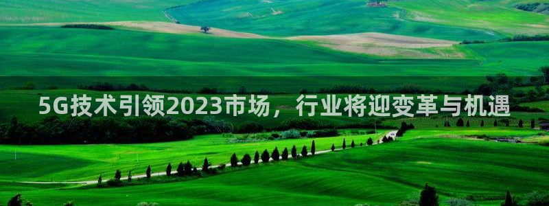 OB视讯平台官网入口：5G技术引领2023市场，行业将迎变革与机遇