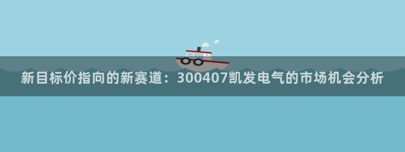OB视讯预测pc在线预测网址：新目标价指向的新赛道：300407凯发电气的市场机会分析