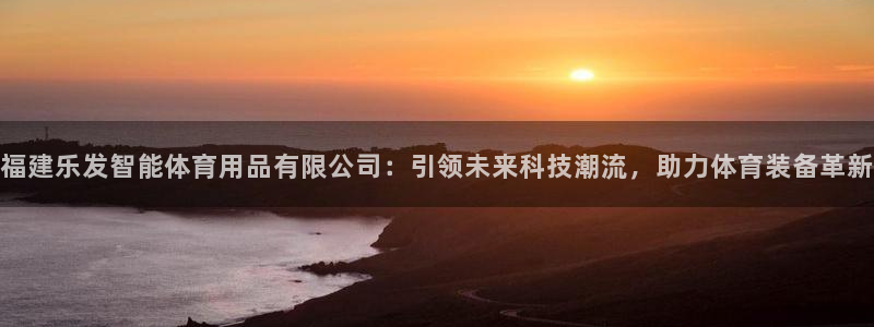 OB视讯平台官网入口：福建乐发智能体育用品有限公司：引领未来科技潮流，助力体育装备革新