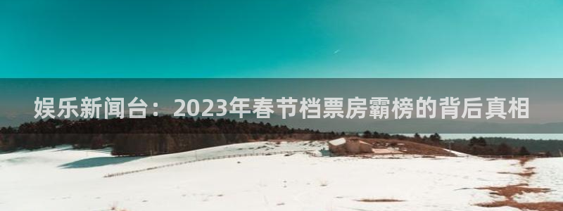 OB视讯3官网：娱乐新闻台：2023年春节档票房霸榜的背后真相