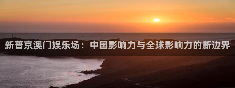 OB视讯4平台：新普京澳门娱乐场：中国影响力与全球影响力的新边界